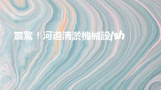 震驚！河道清淤機械設(shè)備大揭秘？好用嗎？